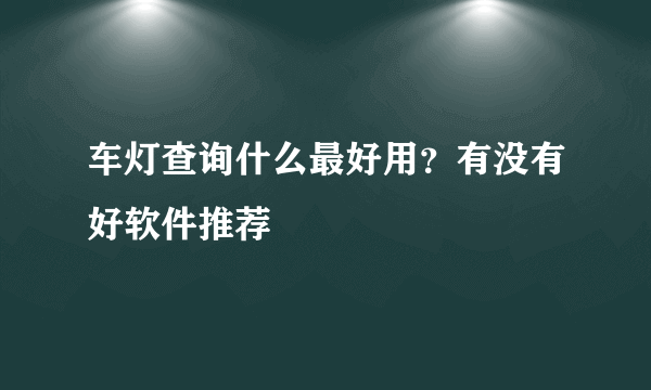 车灯查询什么最好用？有没有好软件推荐