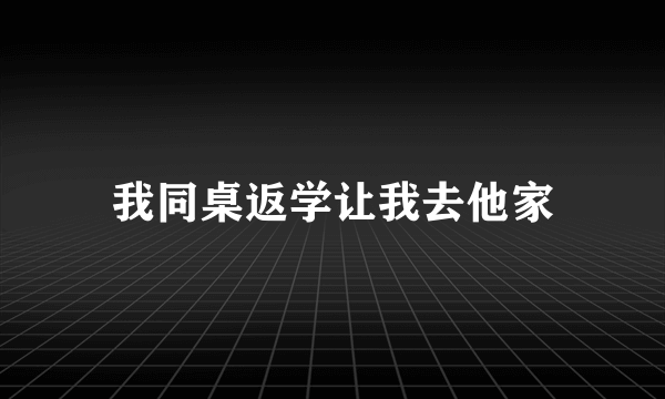 我同桌返学让我去他家