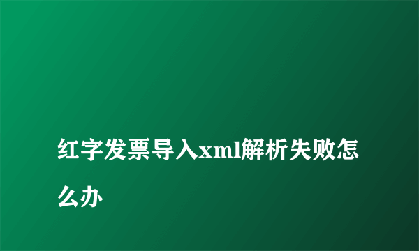 
红字发票导入xml解析失败怎么办

