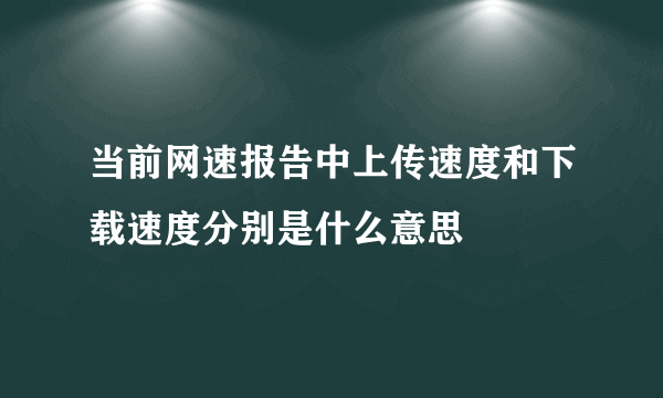 当前网速报告中上传速度和下载速度分别是什么意思