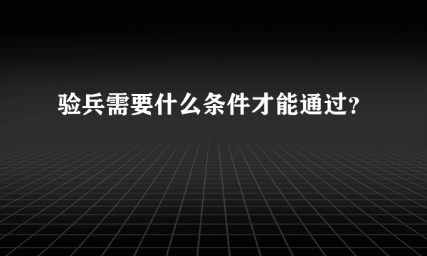 验兵需要什么条件才能通过？