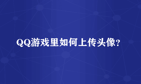 QQ游戏里如何上传头像？