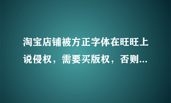 淘宝店铺被方正字体在旺旺上说侵权，需要买版权，否则就发律师函,把店铺关闭商品全部下架不理他们如何？