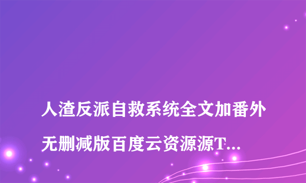 
人渣反派自救系统全文加番外无删减版百度云资源源TXT

