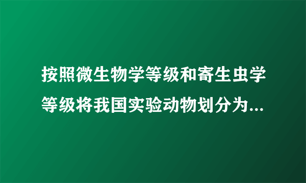 按照微生物学等级和寄生虫学等级将我国实验动物划分为哪些等级