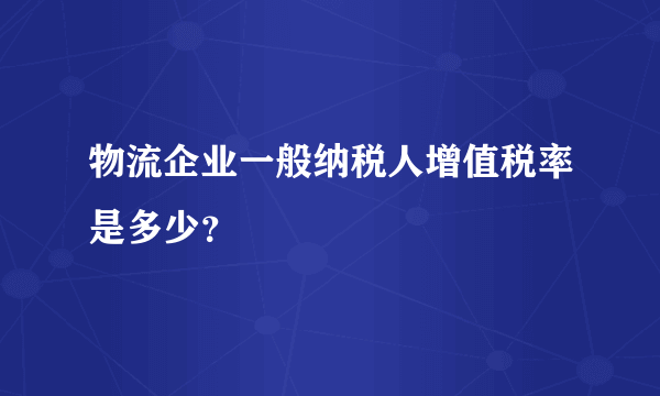 物流企业一般纳税人增值税率是多少？