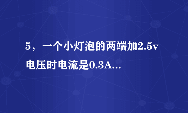 5，一个小灯泡的两端加2.5v电压时电流是0.3A,在这种情况下通电30min，电流做了多少功？消