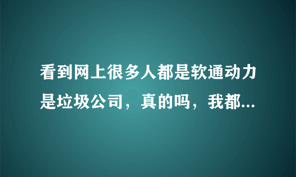 看到网上很多人都是软通动力是垃圾公司，真的吗，我都不敢去了。