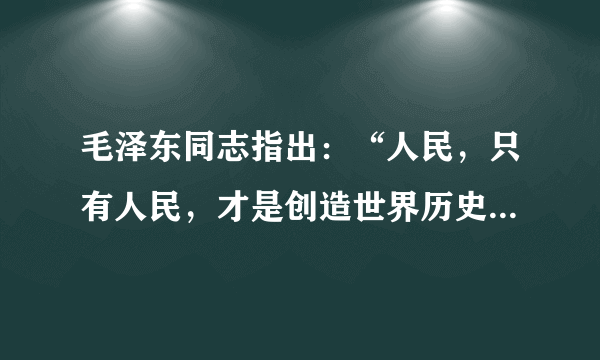 毛泽东同志指出：“人民，只有人民，才是创造世界历史的动力。”邓小平同志指出：“群众是我们力量的源泉