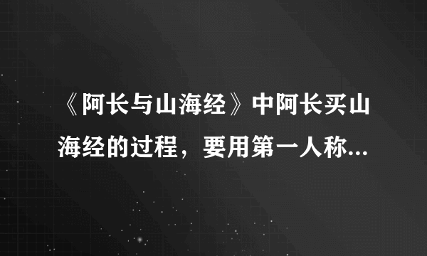 《阿长与山海经》中阿长买山海经的过程，要用第一人称，300字左右，谢谢。必采纳！！！！！！！！！！