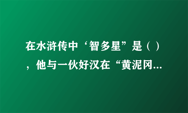 在水浒传中‘智多星”是（），他与一伙好汉在“黄泥冈上巧施计” ，干的一件大事是（）