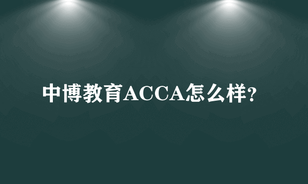 中博教育ACCA怎么样？