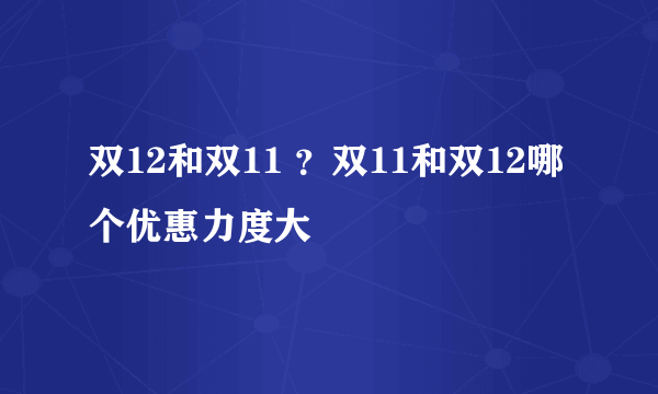 双12和双11 ？双11和双12哪个优惠力度大