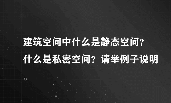 建筑空间中什么是静态空间？什么是私密空间？请举例子说明。