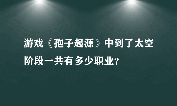 游戏《孢子起源》中到了太空阶段一共有多少职业？