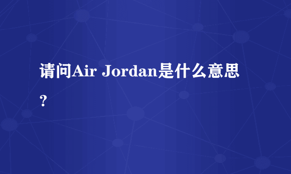 请问Air Jordan是什么意思？