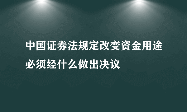 中国证券法规定改变资金用途必须经什么做出决议