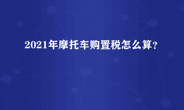 2021年摩托车购置税怎么算？