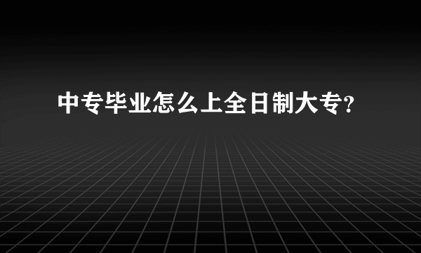 中专毕业怎么上全日制大专？