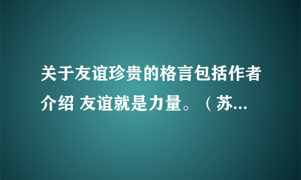 关于友谊珍贵的格言包括作者介绍 友谊就是力量。（苏联作家 高尔基）