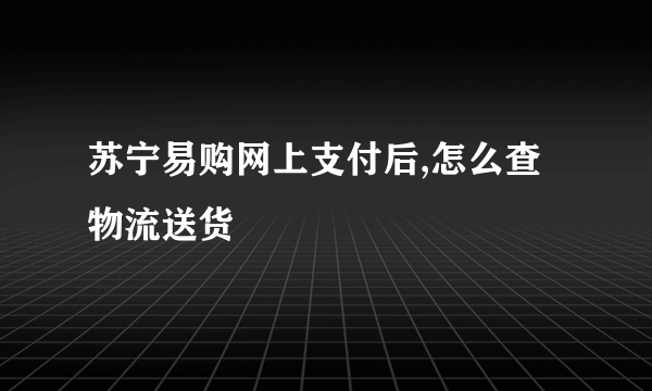 苏宁易购网上支付后,怎么查物流送货