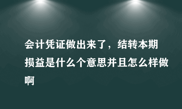 会计凭证做出来了，结转本期损益是什么个意思并且怎么样做啊