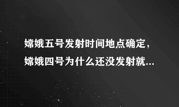 嫦娥五号发射时间地点确定，嫦娥四号为什么还没发射就发射五号