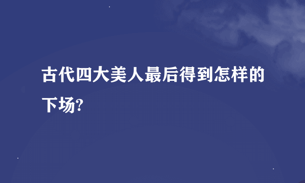 古代四大美人最后得到怎样的下场?