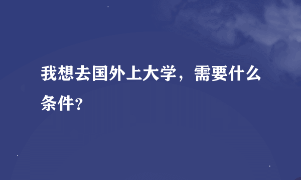 我想去国外上大学，需要什么条件？