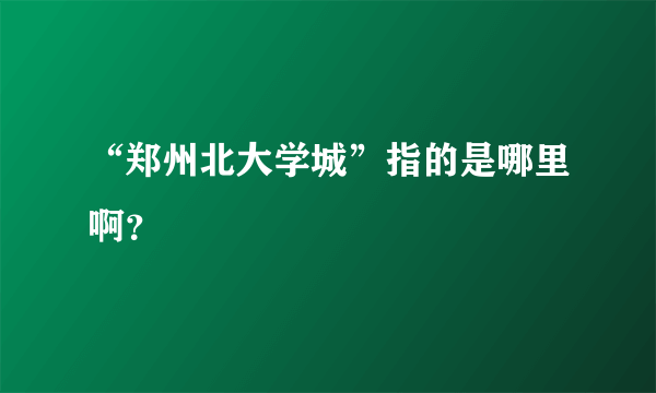 “郑州北大学城”指的是哪里啊？