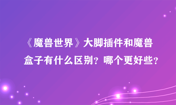 《魔兽世界》大脚插件和魔兽盒子有什么区别？哪个更好些？