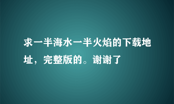 求一半海水一半火焰的下载地址，完整版的。谢谢了