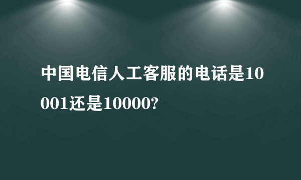 中国电信人工客服的电话是10001还是10000?