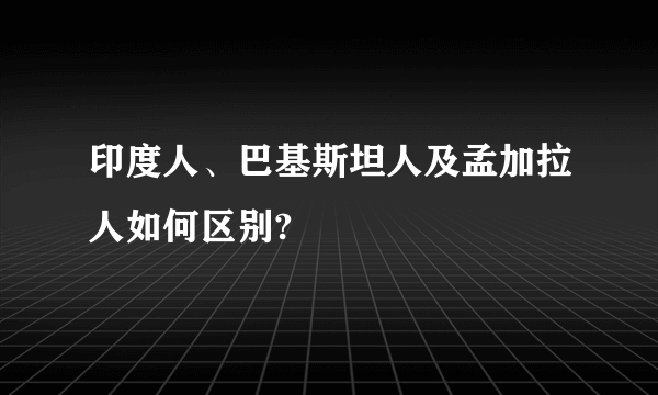 印度人、巴基斯坦人及孟加拉人如何区别?