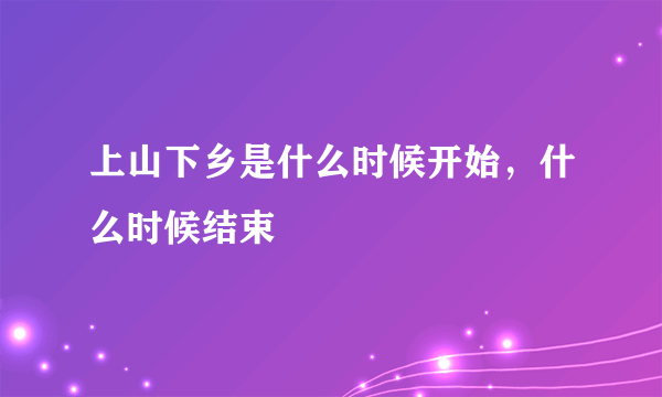 上山下乡是什么时候开始，什么时候结束