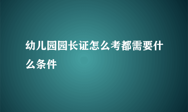 幼儿园园长证怎么考都需要什么条件