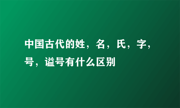 中国古代的姓，名，氏，字，号，谥号有什么区别