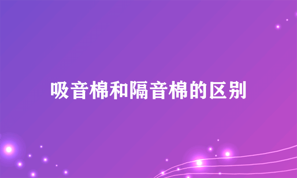 吸音棉和隔音棉的区别