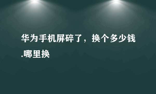 华为手机屏碎了，换个多少钱.哪里换