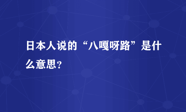 日本人说的“八嘎呀路”是什么意思？