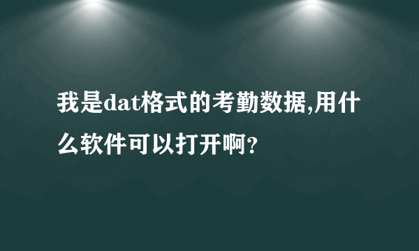 我是dat格式的考勤数据,用什么软件可以打开啊？