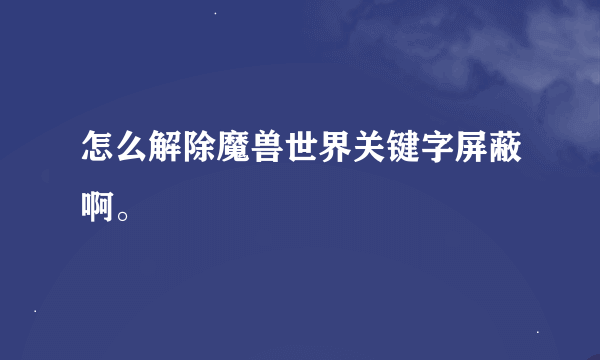 怎么解除魔兽世界关键字屏蔽啊。