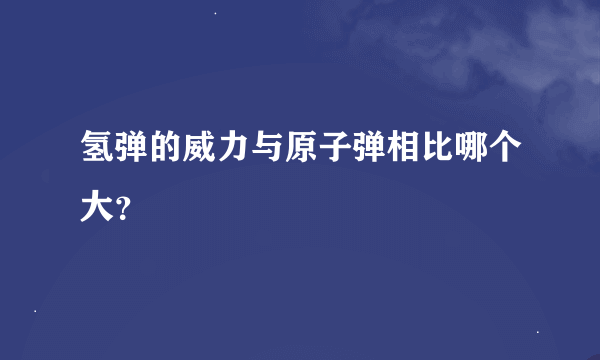 氢弹的威力与原子弹相比哪个大？