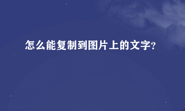 怎么能复制到图片上的文字？