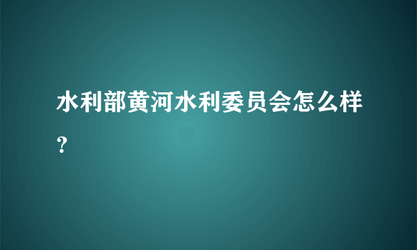 水利部黄河水利委员会怎么样？