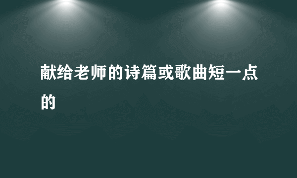 献给老师的诗篇或歌曲短一点的