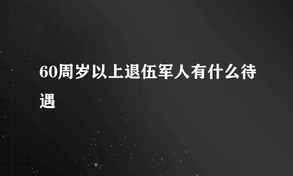 60周岁以上退伍军人有什么待遇