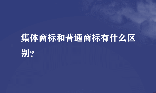 集体商标和普通商标有什么区别？