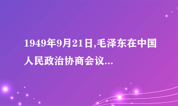 1949年9月21日,毛泽东在中国人民政治协商会议第一届全体会议发表的开幕词是