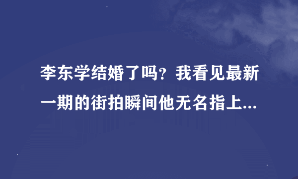 李东学结婚了吗？我看见最新一期的街拍瞬间他无名指上有带戒指